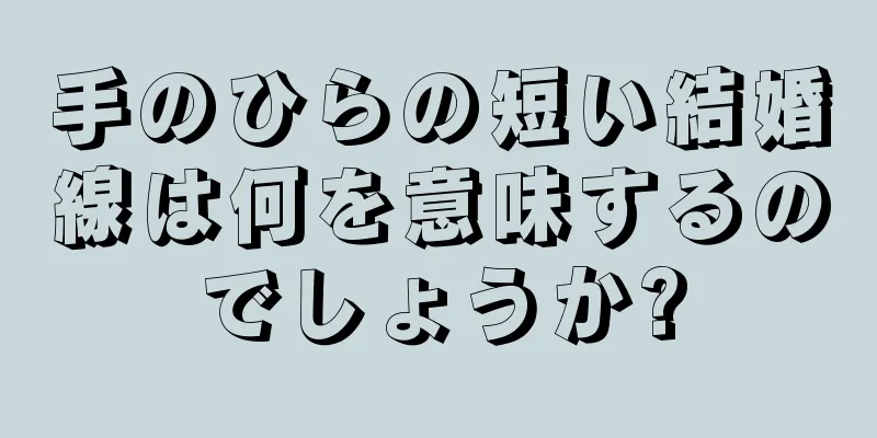 手のひらの短い結婚線は何を意味するのでしょうか?