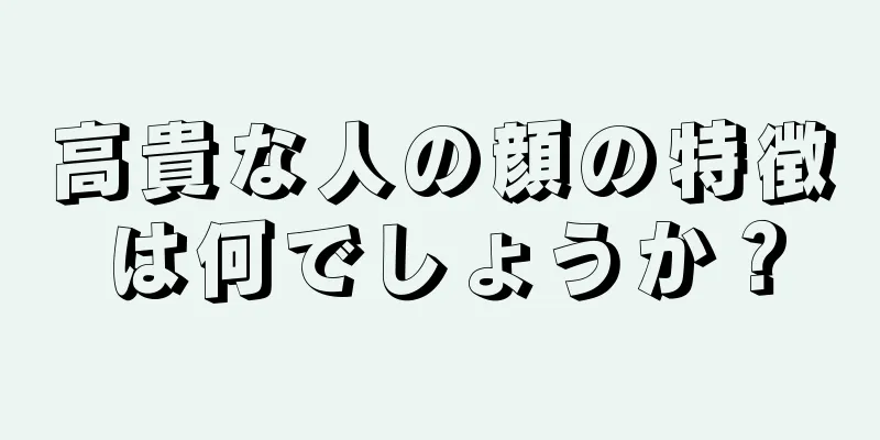 高貴な人の顔の特徴は何でしょうか？