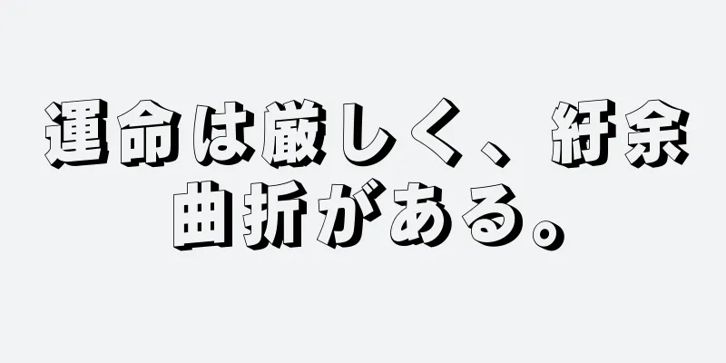 運命は厳しく、紆余曲折がある。