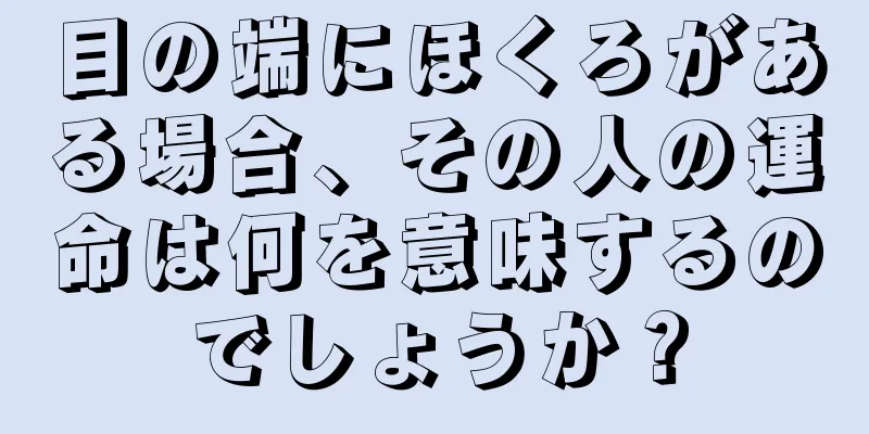 目の端にほくろがある場合、その人の運命は何を意味するのでしょうか？