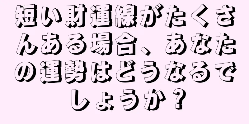 短い財運線がたくさんある場合、あなたの運勢はどうなるでしょうか？