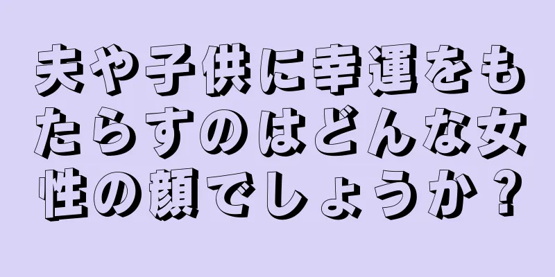 夫や子供に幸運をもたらすのはどんな女性の顔でしょうか？