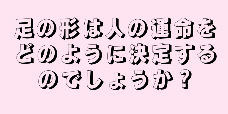 足の形は人の運命をどのように決定するのでしょうか？