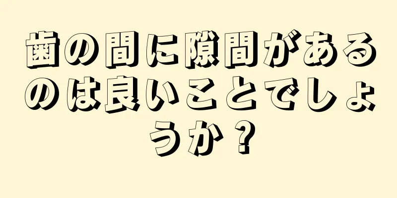 歯の間に隙間があるのは良いことでしょうか？