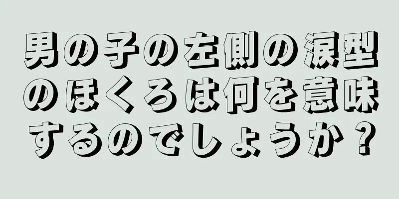 男の子の左側の涙型のほくろは何を意味するのでしょうか？