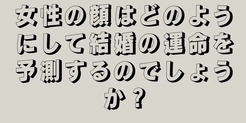 女性の顔はどのようにして結婚の運命を予測するのでしょうか？