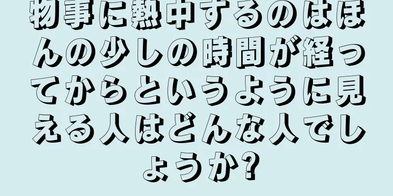 物事に熱中するのはほんの少しの時間が経ってからというように見える人はどんな人でしょうか?