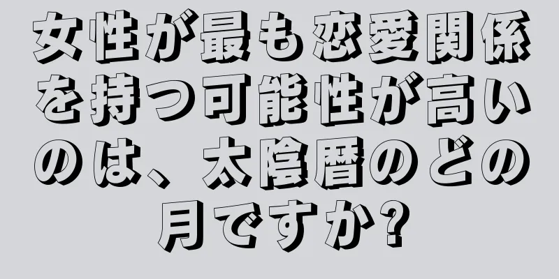 女性が最も恋愛関係を持つ可能性が高いのは、太陰暦のどの月ですか?