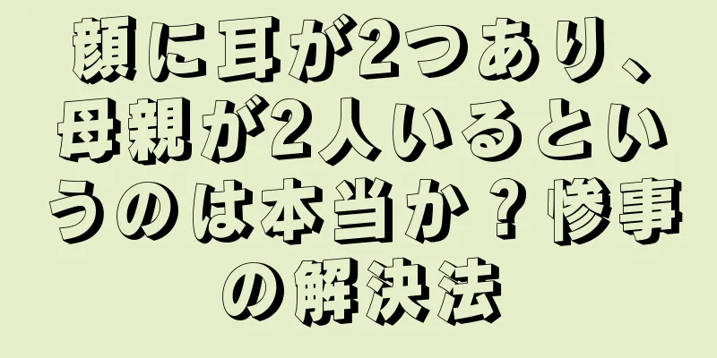 顔に耳が2つあり、母親が2人いるというのは本当か？惨事の解決法