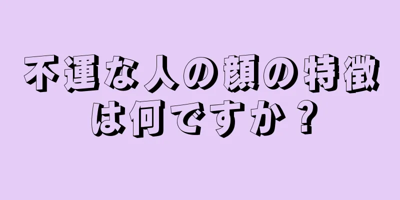 不運な人の顔の特徴は何ですか？