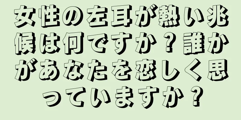 女性の左耳が熱い兆候は何ですか？誰かがあなたを恋しく思っていますか？