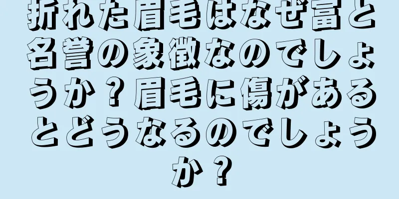 折れた眉毛はなぜ富と名誉の象徴なのでしょうか？眉毛に傷があるとどうなるのでしょうか？