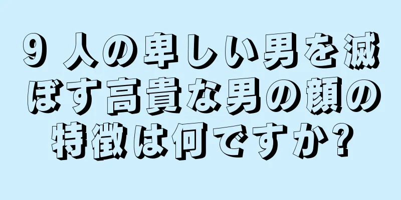 9 人の卑しい男を滅ぼす高貴な男の顔の特徴は何ですか?