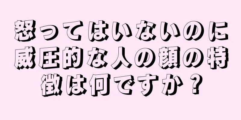 怒ってはいないのに威圧的な人の顔の特徴は何ですか？