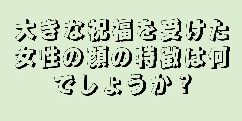 大きな祝福を受けた女性の顔の特徴は何でしょうか？