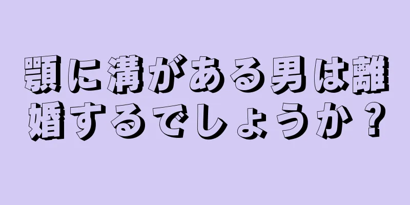 顎に溝がある男は離婚するでしょうか？