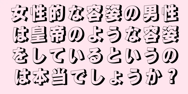 女性的な容姿の男性は皇帝のような容姿をしているというのは本当でしょうか？