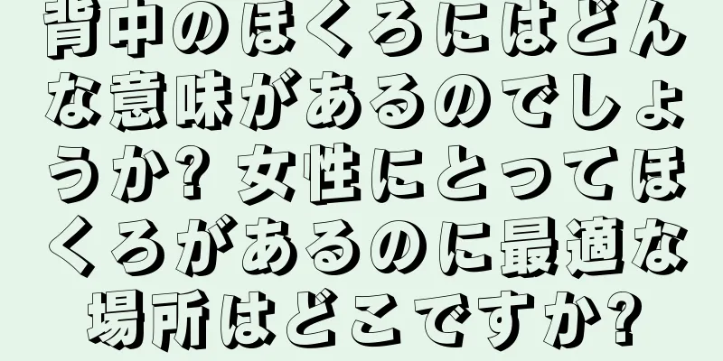 背中のほくろにはどんな意味があるのでしょうか? 女性にとってほくろがあるのに最適な場所はどこですか?