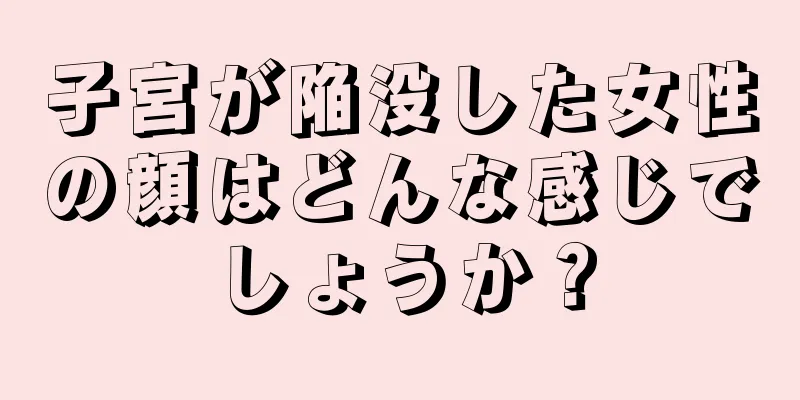 子宮が陥没した女性の顔はどんな感じでしょうか？