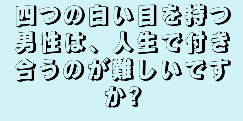 四つの白い目を持つ男性は、人生で付き合うのが難しいですか?