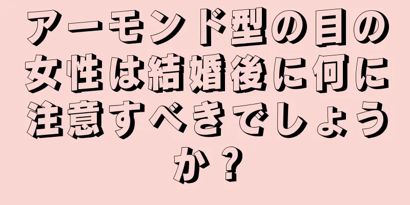 アーモンド型の目の女性は結婚後に何に注意すべきでしょうか？