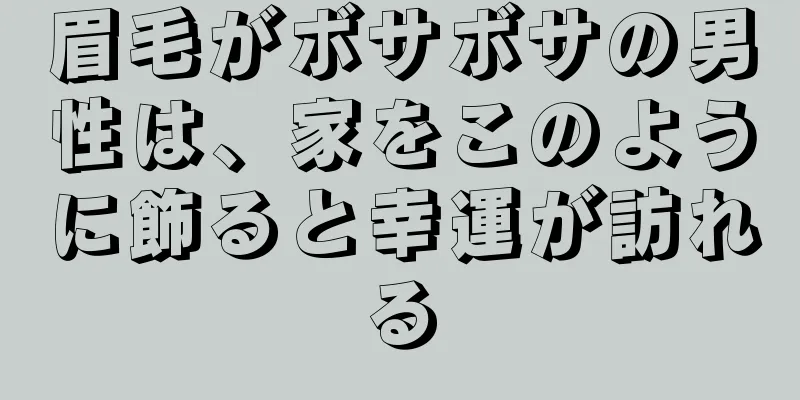 眉毛がボサボサの男性は、家をこのように飾ると幸運が訪れる