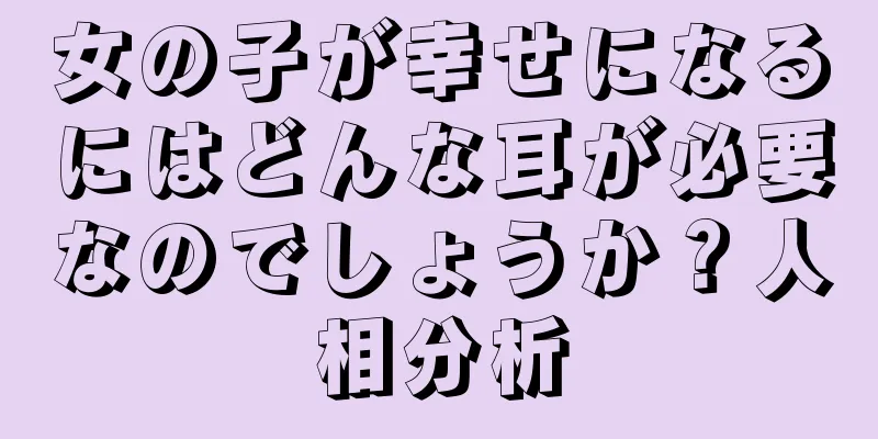 女の子が幸せになるにはどんな耳が必要なのでしょうか？人相分析