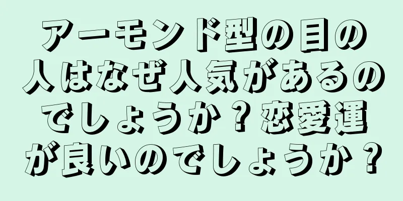 アーモンド型の目の人はなぜ人気があるのでしょうか？恋愛運が良いのでしょうか？