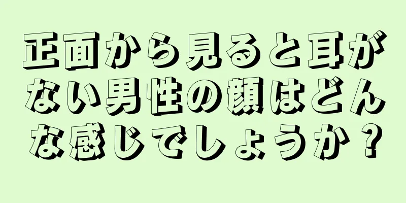 正面から見ると耳がない男性の顔はどんな感じでしょうか？