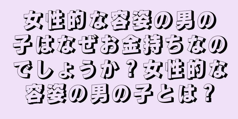 女性的な容姿の男の子はなぜお金持ちなのでしょうか？女性的な容姿の男の子とは？