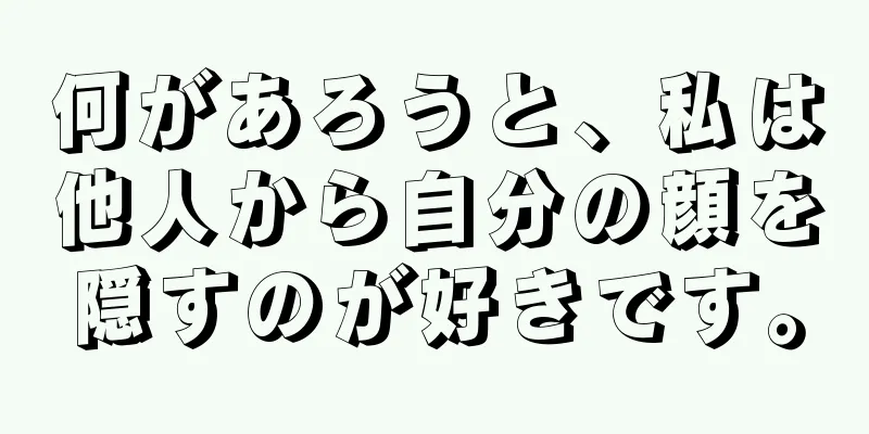 何があろうと、私は他人から自分の顔を隠すのが好きです。