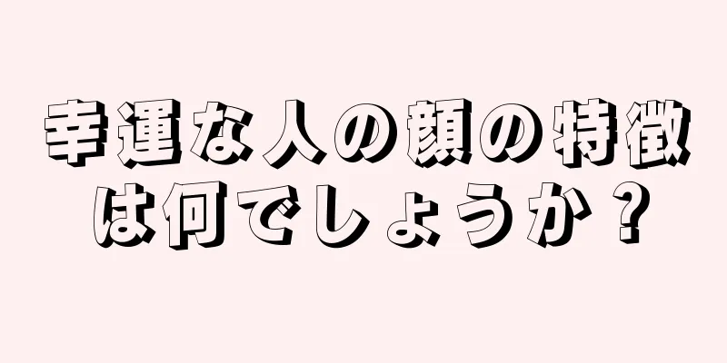 幸運な人の顔の特徴は何でしょうか？