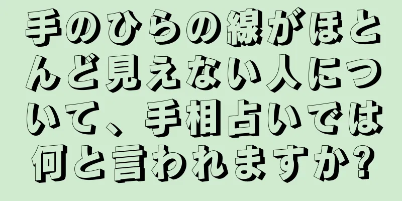 手のひらの線がほとんど見えない人について、手相占いでは何と言われますか?