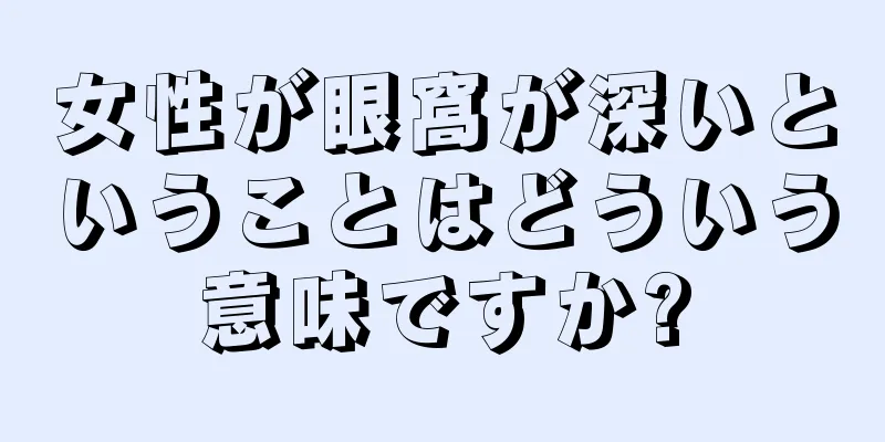 女性が眼窩が深いということはどういう意味ですか?