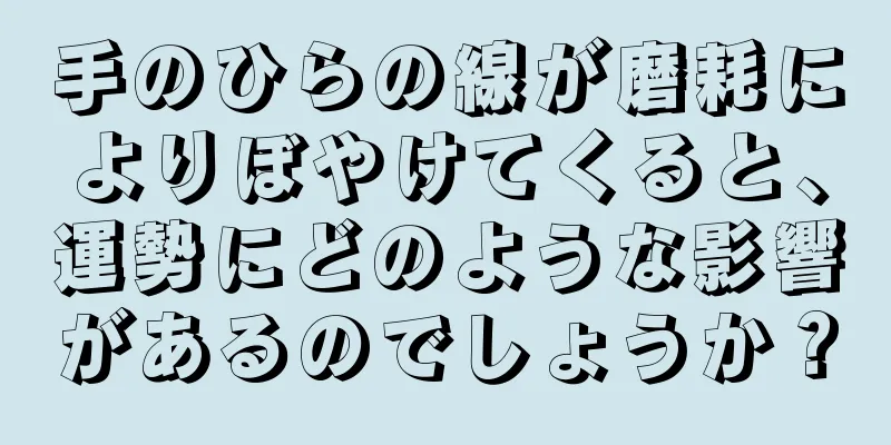 手のひらの線が磨耗によりぼやけてくると、運勢にどのような影響があるのでしょうか？