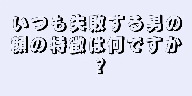 いつも失敗する男の顔の特徴は何ですか？