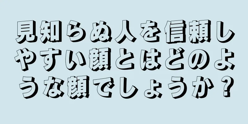 見知らぬ人を信頼しやすい顔とはどのような顔でしょうか？