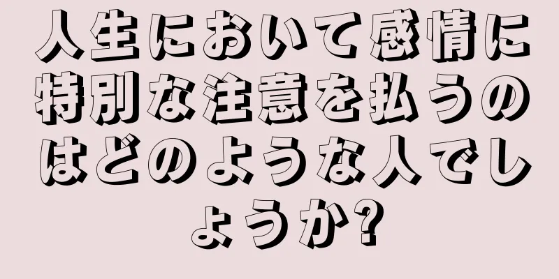 人生において感情に特別な注意を払うのはどのような人でしょうか?