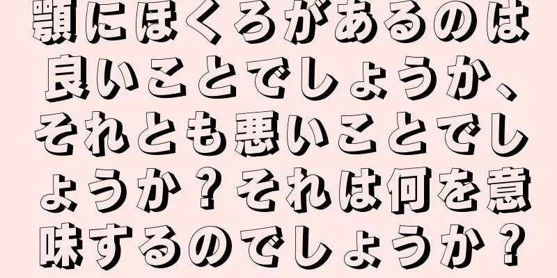 顎にほくろがあるのは良いことでしょうか、それとも悪いことでしょうか？それは何を意味するのでしょうか？