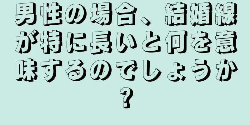 男性の場合、結婚線が特に長いと何を意味するのでしょうか?