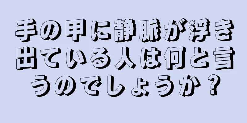 手の甲に静脈が浮き出ている人は何と言うのでしょうか？