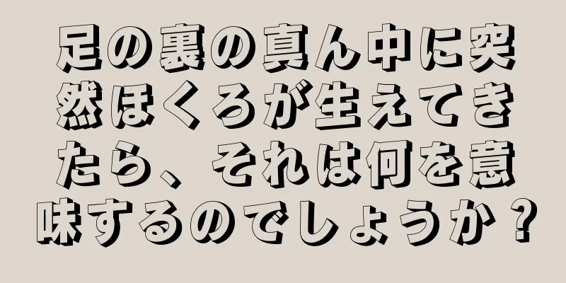 足の裏の真ん中に突然ほくろが生えてきたら、それは何を意味するのでしょうか？