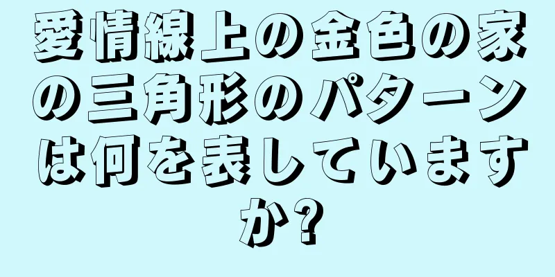 愛情線上の金色の家の三角形のパターンは何を表していますか?