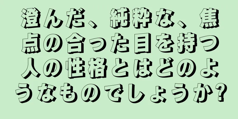 澄んだ、純粋な、焦点の合った目を持つ人の性格とはどのようなものでしょうか?