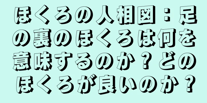 ほくろの人相図：足の裏のほくろは何を意味するのか？どのほくろが良いのか？