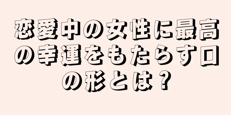 恋愛中の女性に最高の幸運をもたらす口の形とは？