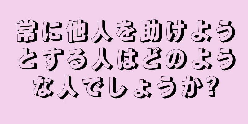 常に他人を助けようとする人はどのような人でしょうか?