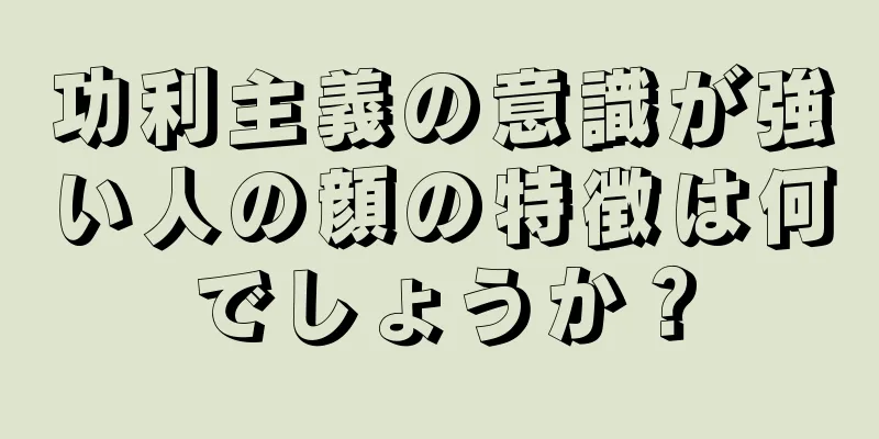 功利主義の意識が強い人の顔の特徴は何でしょうか？