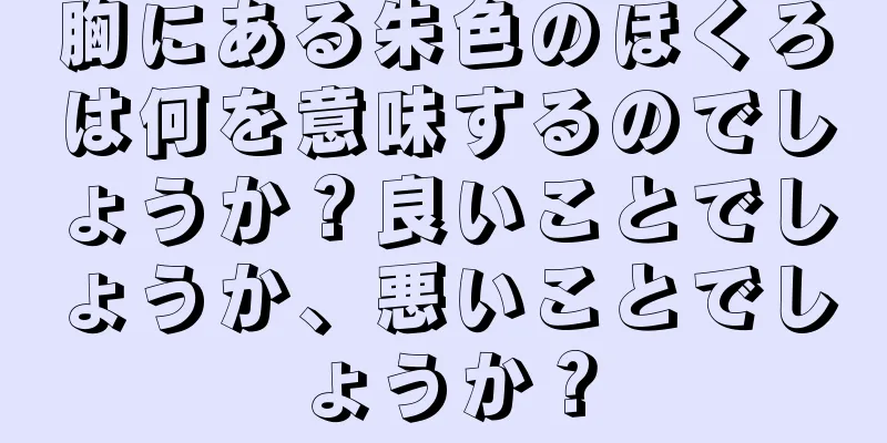 胸にある朱色のほくろは何を意味するのでしょうか？良いことでしょうか、悪いことでしょうか？