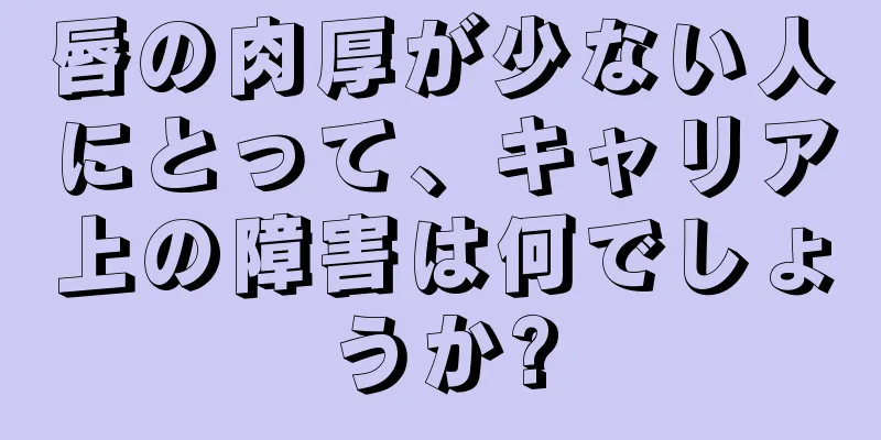 唇の肉厚が少ない人にとって、キャリア上の障害は何でしょうか?